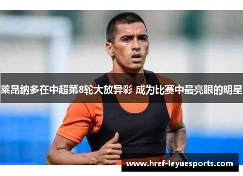莱昂纳多在中超第8轮大放异彩 成为比赛中最亮眼的明星 莱昂纳多在中超第8轮大放异彩 成为比赛中最亮眼的明星