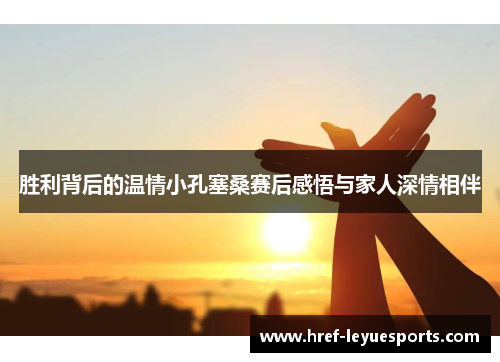 胜利背后的温情小孔塞桑赛后感悟与家人深情相伴 胜利背后的温情小孔塞桑赛后感悟与家人深情相伴