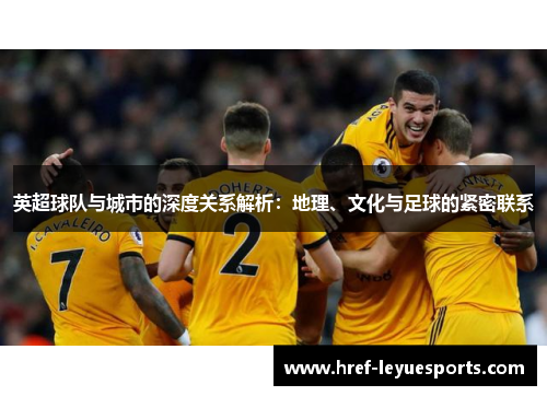 英超球队与城市的深度关系解析:地理、文化与足球的紧密联系 英超球队与城市的深度关系解析:地理、文化与足球的紧密联系