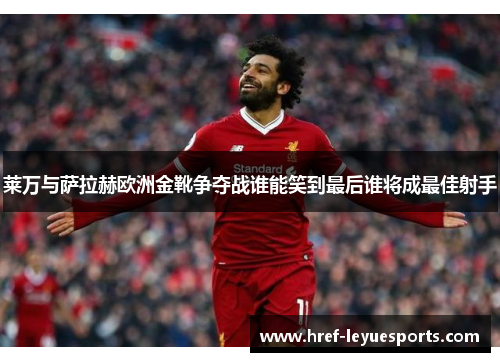 莱万与萨拉赫欧洲金靴争夺战谁能笑到最后谁将成最佳射手 莱万与萨拉赫欧洲金靴争夺战谁能笑到最后谁将成最佳射手