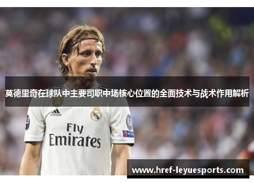 莫德里奇在球队中主要司职中场核心位置的全面技术与战术作用解析 莫德里奇在球队中主要司职中场核心位置的全面技术与战术作用解析