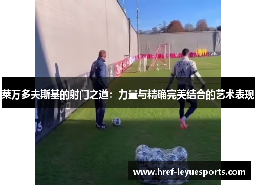 莱万多夫斯基的射门之道:力量与精确完美结合的艺术表现 莱万多夫斯基的射门之道:力量与精确完美结合的艺术表现