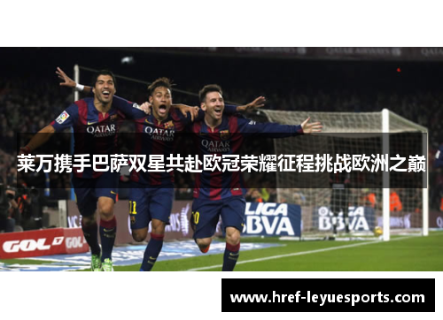 莱万携手巴萨双星共赴欧冠荣耀征程挑战欧洲之巅 莱万携手巴萨双星共赴欧冠荣耀征程挑战欧洲之巅