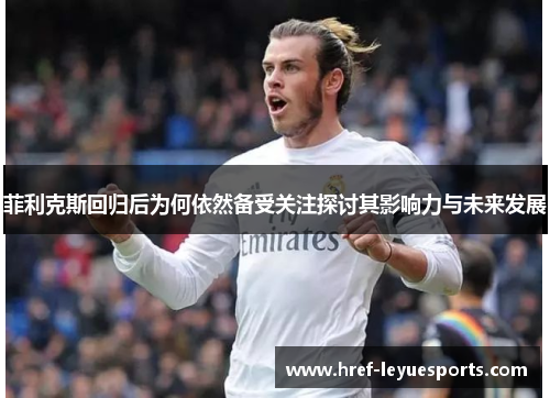 菲利克斯回归后为何依然备受关注探讨其影响力与未来发展 菲利克斯回归后为何依然备受关注探讨其影响力与未来发展