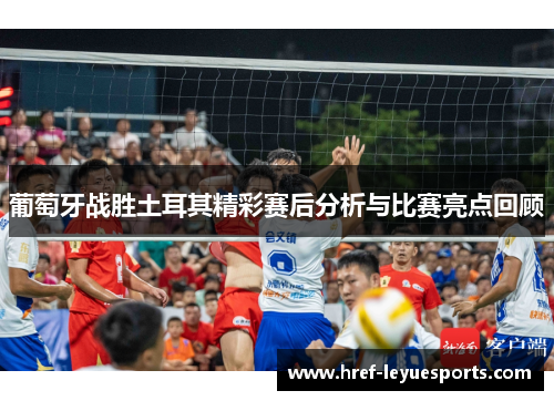 葡萄牙战胜土耳其精彩赛后分析与比赛亮点回顾 葡萄牙战胜土耳其精彩赛后分析与比赛亮点回顾