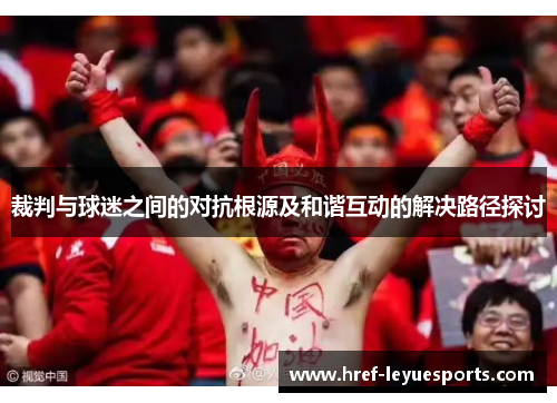 裁判与球迷之间的对抗根源及和谐互动的解决路径探讨 裁判与球迷之间的对抗根源及和谐互动的解决路径探讨