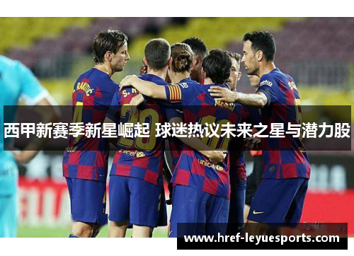 西甲新赛季新星崛起 球迷热议未来之星与潜力股 西甲新赛季新星崛起 球迷热议未来之星与潜力股