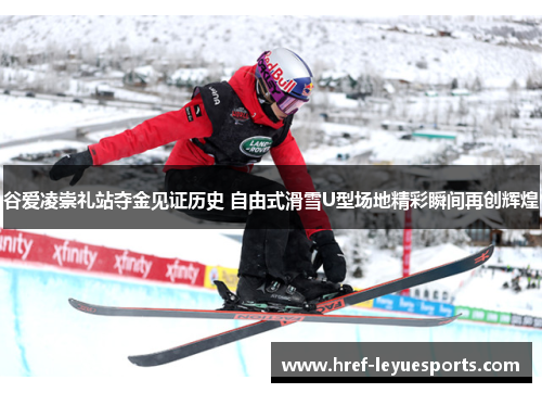 谷爱凌崇礼站夺金见证历史 自由式滑雪U型场地精彩瞬间再创辉煌 谷爱凌崇礼站夺金见证历史 自由式滑雪U型场地精彩瞬间再创辉煌