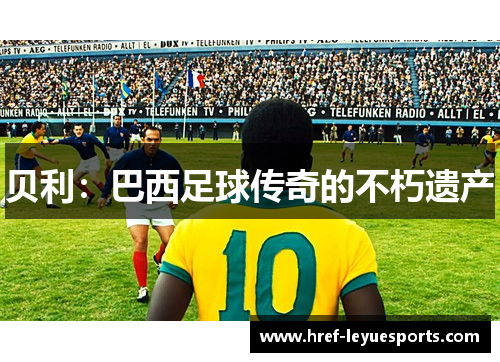 贝利:巴西足球传奇的不朽遗产 贝利:巴西足球传奇的不朽遗产