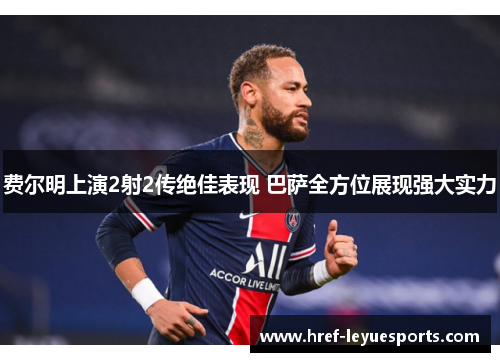 费尔明上演2射2传绝佳表现 巴萨全方位展现强大实力 费尔明上演2射2传绝佳表现 巴萨全方位展现强大实力