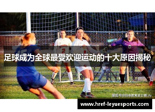 足球成为全球最受欢迎运动的十大原因揭秘 足球成为全球最受欢迎运动的十大原因揭秘
