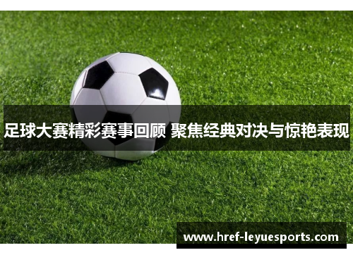 足球大赛精彩赛事回顾 聚焦经典对决与惊艳表现 足球大赛精彩赛事回顾 聚焦经典对决与惊艳表现
