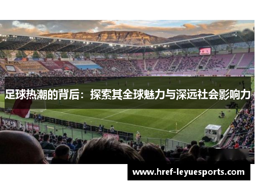 足球热潮的背后:探索其全球魅力与深远社会影响力 足球热潮的背后:探索其全球魅力与深远社会影响力