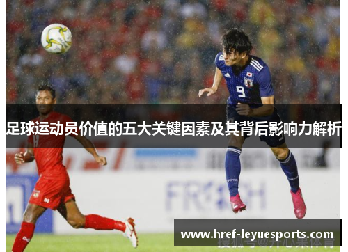 足球运动员价值的五大关键因素及其背后影响力解析 足球运动员价值的五大关键因素及其背后影响力解析