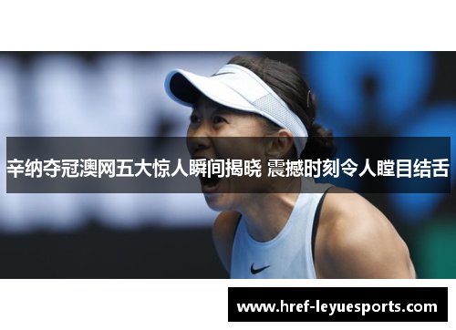 辛纳夺冠澳网五大惊人瞬间揭晓 震撼时刻令人瞠目结舌 辛纳夺冠澳网五大惊人瞬间揭晓 震撼时刻令人瞠目结舌