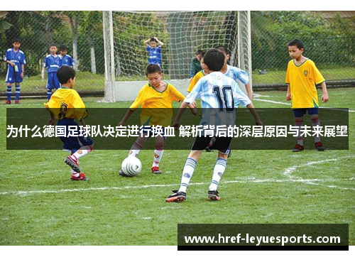 为什么德国足球队决定进行换血 解析背后的深层原因与未来展望 为什么德国足球队决定进行换血 解析背后的深层原因与未来展望