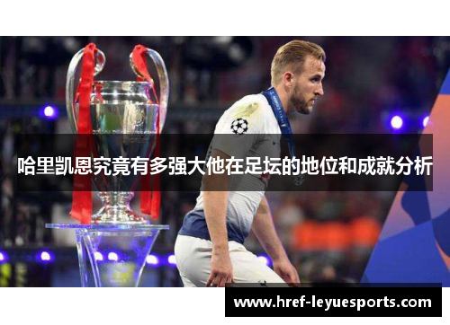 哈里凯恩究竟有多强大他在足坛的地位和成就分析 哈里凯恩究竟有多强大他在足坛的地位和成就分析