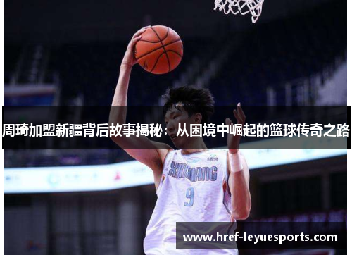 周琦加盟新疆背后故事揭秘:从困境中崛起的篮球传奇之路 周琦加盟新疆背后故事揭秘:从困境中崛起的篮球传奇之路