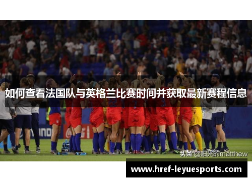 如何查看法国队与英格兰比赛时间并获取最新赛程信息 如何查看法国队与英格兰比赛时间并获取最新赛程信息