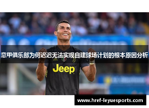 意甲俱乐部为何迟迟无法实现自建球场计划的根本原因分析 意甲俱乐部为何迟迟无法实现自建球场计划的根本原因分析