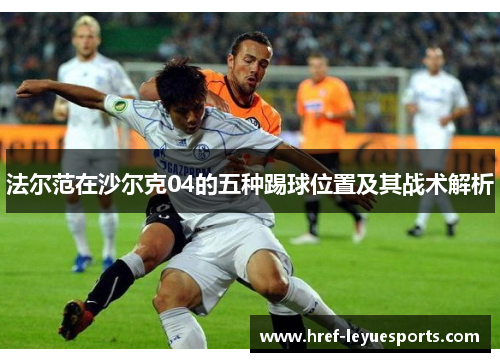 法尔范在沙尔克04的五种踢球位置及其战术解析 法尔范在沙尔克04的五种踢球位置及其战术解析