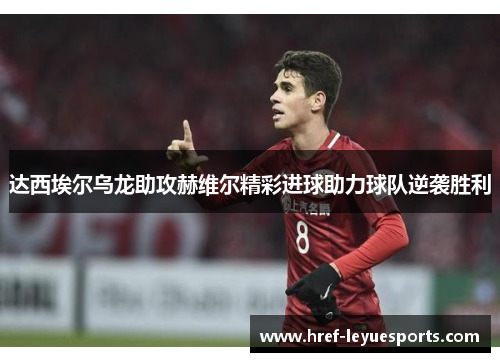 达西埃尔乌龙助攻赫维尔精彩进球助力球队逆袭胜利