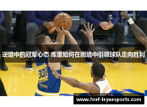 逆境中的冠军心态 库里如何在困境中引领球队走向胜利 逆境中的冠军心态 库里如何在困境中引领球队走向胜利