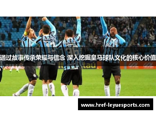 通过故事传承荣耀与信念 深入挖掘皇马球队文化的核心价值