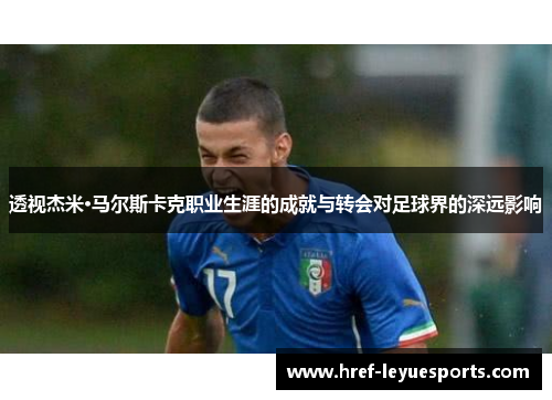 透视杰米·马尔斯卡克职业生涯的成就与转会对足球界的深远影响 透视杰米·马尔斯卡克职业生涯的成就与转会对足球界的深远影响