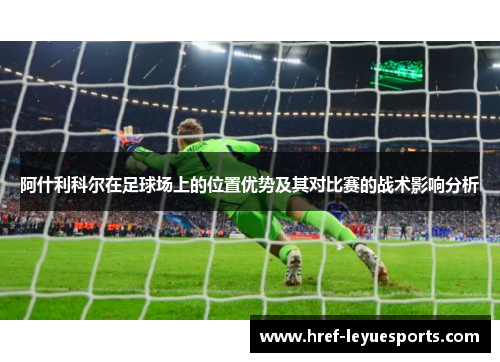 阿什利科尔在足球场上的位置优势及其对比赛的战术影响分析 阿什利科尔在足球场上的位置优势及其对比赛的战术影响分析