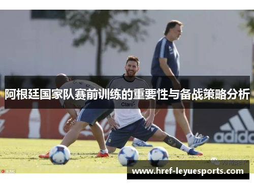 阿根廷国家队赛前训练的重要性与备战策略分析