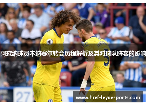 阿森纳球员本纳赛尔转会历程解析及其对球队阵容的影响