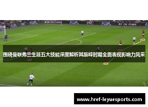 围绕曼联弗兰生涯五大技能深度解析其巅峰时期全面表现影响力风采 围绕曼联弗兰生涯五大技能深度解析其巅峰时期全面表现影响力风采