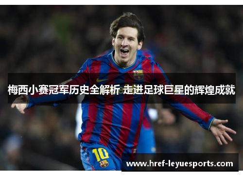 梅西小赛冠军历史全解析 走进足球巨星的辉煌成就 梅西小赛冠军历史全解析 走进足球巨星的辉煌成就