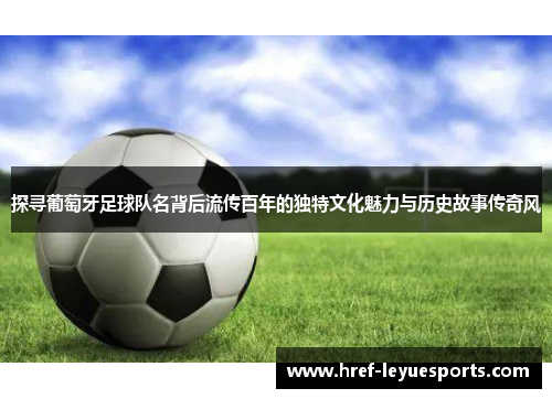 探寻葡萄牙足球队名背后流传百年的独特文化魅力与历史故事传奇风 探寻葡萄牙足球队名背后流传百年的独特文化魅力与历史故事传奇风