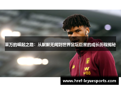 莱万的崛起之路:从默默无闻到世界足坛巨星的成长历程揭秘 莱万的崛起之路:从默默无闻到世界足坛巨星的成长历程揭秘