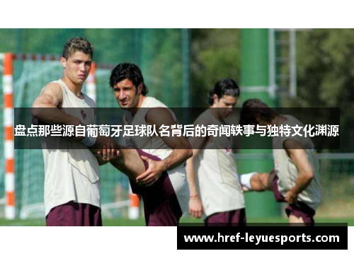 盘点那些源自葡萄牙足球队名背后的奇闻轶事与独特文化渊源 盘点那些源自葡萄牙足球队名背后的奇闻轶事与独特文化渊源