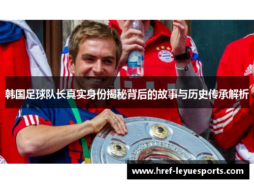 韩国足球队长真实身份揭秘背后的故事与历史传承解析