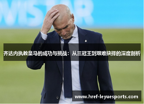 齐达内执教皇马的成功与挑战：从三冠王到艰难抉择的深度剖析