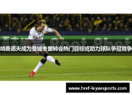 胡桑诺夫成为曼城冬窗转会热门目标或助力球队争冠竞争