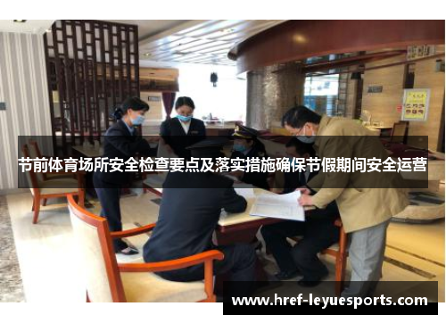节前体育场所安全检查要点及落实措施确保节假期间安全运营