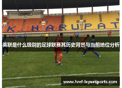 英联是什么级别的足球联赛其历史背景与当前地位分析 英联是什么级别的足球联赛其历史背景与当前地位分析