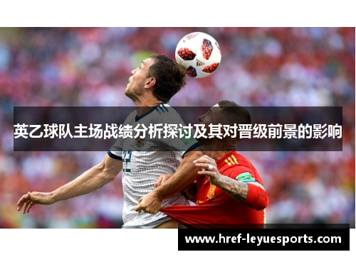 英乙球队主场战绩分析探讨及其对晋级前景的影响