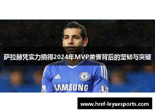 萨拉赫凭实力摘得2024年MVP荣誉背后的坚韧与突破 萨拉赫凭实力摘得2024年MVP荣誉背后的坚韧与突破
