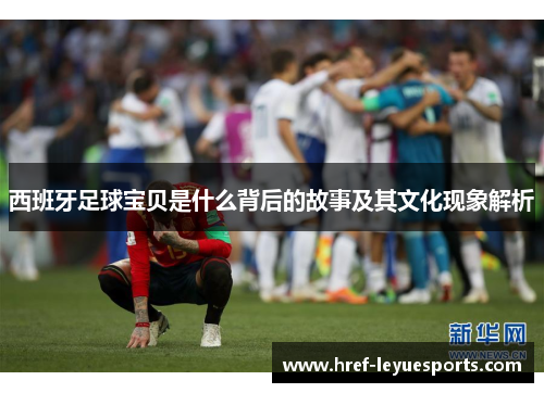 西班牙足球宝贝是什么背后的故事及其文化现象解析