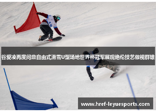 谷爱凌再度问鼎自由式滑雪U型场地世界杯冠军展现绝伦技艺傲视群雄