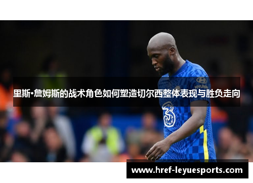 里斯·詹姆斯的战术角色如何塑造切尔西整体表现与胜负走向