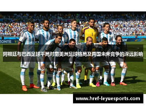 阿根廷与巴西足球平局对南美洲足球格局及两国未来竞争的深远影响