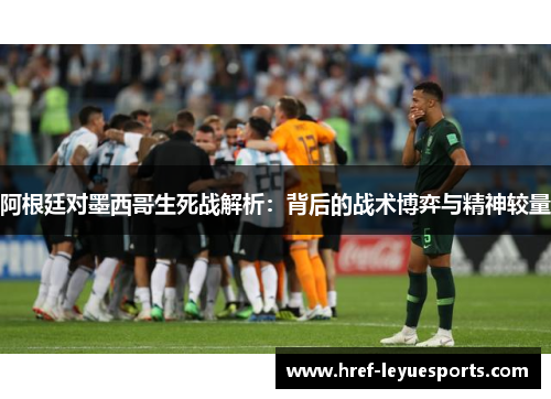 阿根廷对墨西哥生死战解析：背后的战术博弈与精神较量