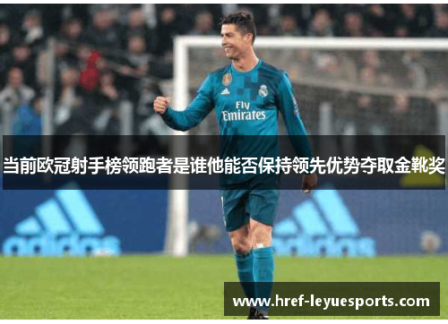 当前欧冠射手榜领跑者是谁他能否保持领先优势夺取金靴奖